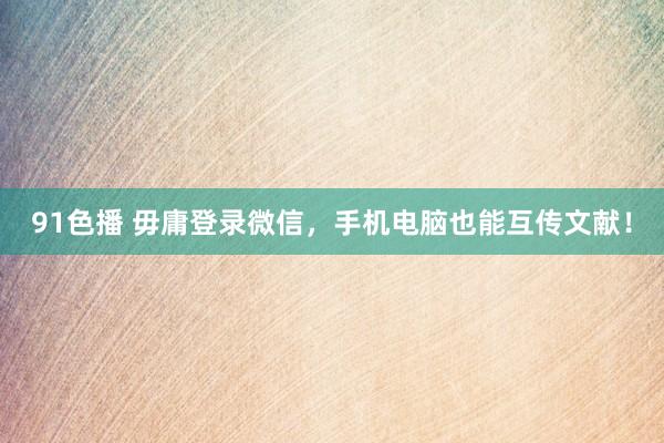 91色播 毋庸登录微信，手机电脑也能互传文献！