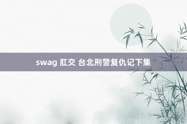 swag 肛交 台北刑警复仇记下集