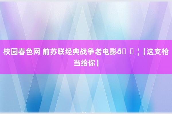 校园春色网 前苏联经典战争老电影🎦【这支枪当给你】