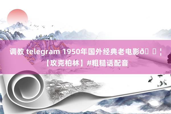 调教 telegram 1950年国外经典老电影🎦【攻克柏林】#粗糙话配音