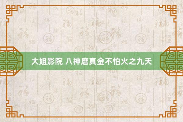 大姐影院 八神磨真金不怕火之九天