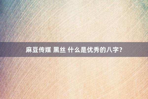 麻豆传媒 黑丝 什么是优秀的八字？