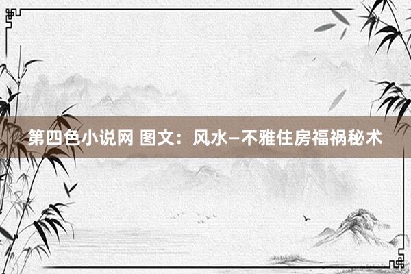 第四色小说网 图文：风水—不雅住房福祸秘术