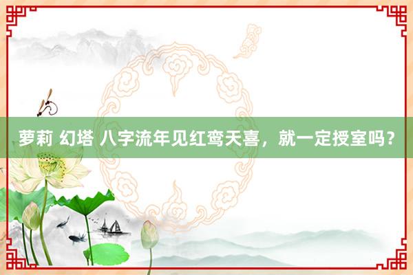 萝莉 幻塔 八字流年见红鸾天喜，就一定授室吗？