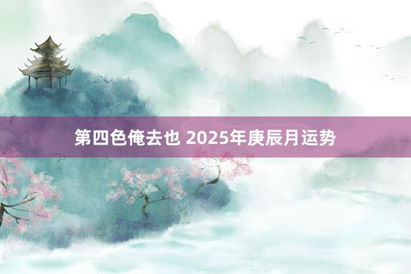 第四色俺去也 2025年庚辰月运势