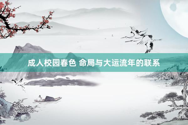 成人校园春色 命局与大运流年的联系
