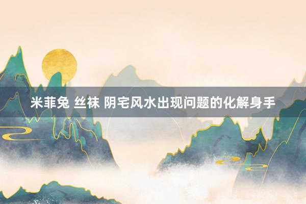 米菲兔 丝袜 阴宅风水出现问题的化解身手