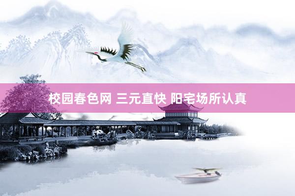 校园春色网 三元直快 阳宅场所认真