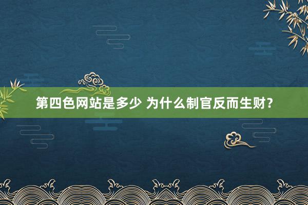 第四色网站是多少 为什么制官反而生财？