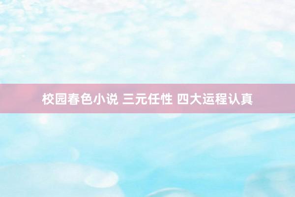 校园春色小说 三元任性 四大运程认真