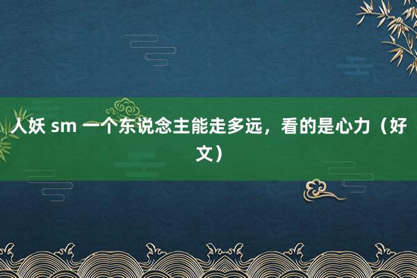人妖 sm 一个东说念主能走多远，看的是心力（好文）