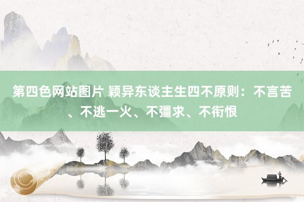 第四色网站图片 颖异东谈主生四不原则：不言苦、不逃一火、不彊求、不衔恨