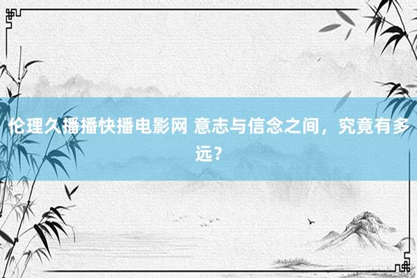 伦理久播播快播电影网 意志与信念之间，究竟有多远？