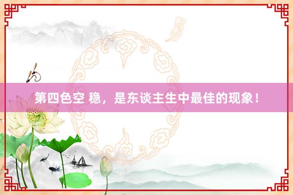 第四色空 稳，是东谈主生中最佳的现象！