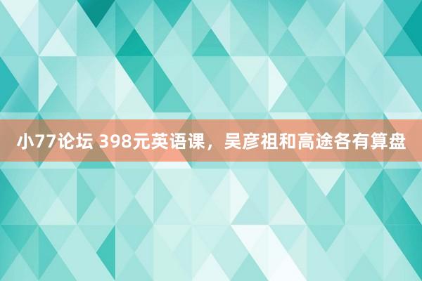 小77论坛 398元英语课，吴彦祖和高途各有算盘