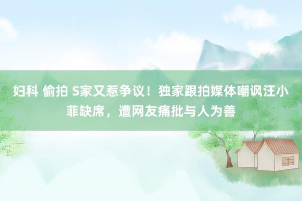 妇科 偷拍 S家又惹争议！独家跟拍媒体嘲讽汪小菲缺席，遭网友痛批与人为善