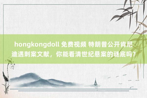 hongkongdoll 免费视频 特朗普公开肯尼迪遇刺案文献，你能看清世纪悬案的谜底吗？