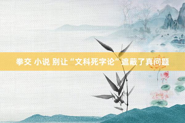 拳交 小说 别让“文科死字论”遮蔽了真问题