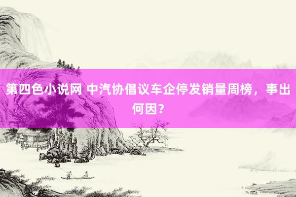 第四色小说网 中汽协倡议车企停发销量周榜，事出何因？