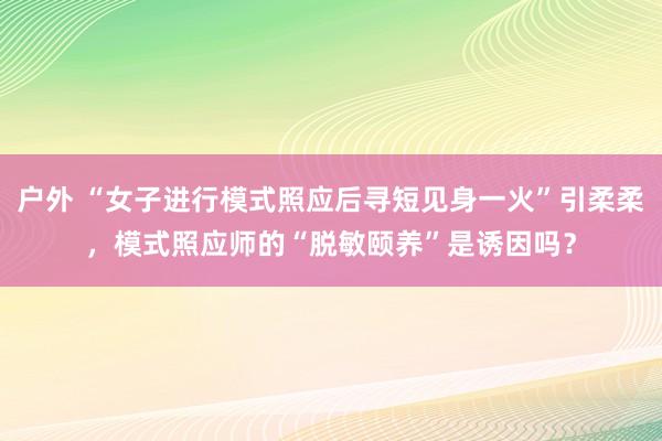户外 “女子进行模式照应后寻短见身一火”引柔柔，模式照应师的“脱敏颐养”是诱因吗？