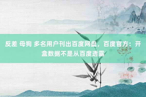 反差 母狗 多名用户刊出百度网盘，百度官方：开盒数据不是从百度透露