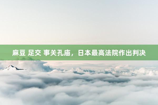 麻豆 足交 事关孔庙，日本最高法院作出判决